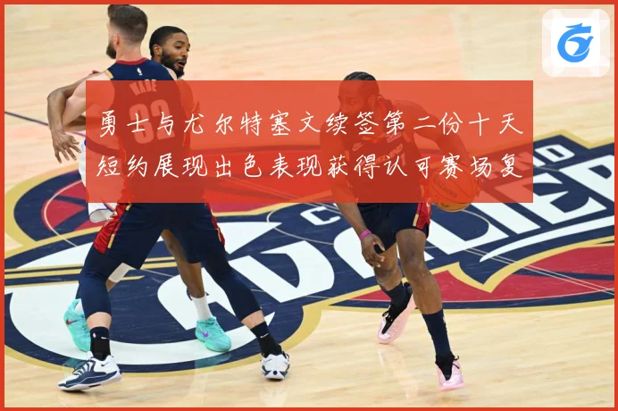 勇士与尤尔特塞文续签第二份十天短约展现出色表现获得认可赛场复盘-深度解析