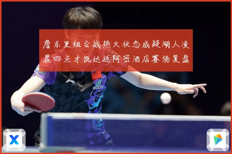 詹东里组合战热火状态成疑湖人凌晨四点才抵达迈阿密酒店赛场复盘-深度解析