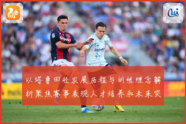以塔鲁田径发展历程与训练理念解析聚焦赛事表现人才培养和未来突破方向-深度解析