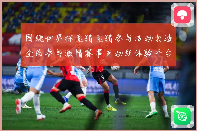 围绕世界杯竞猜竞猜参与活动打造全民参与激情赛事互动新体验平台数据研判-深度解析