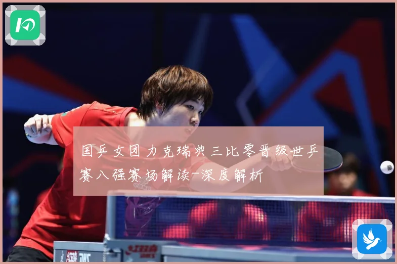国乒女团力克瑞典三比零晋级世乒赛八强赛场解读-深度解析