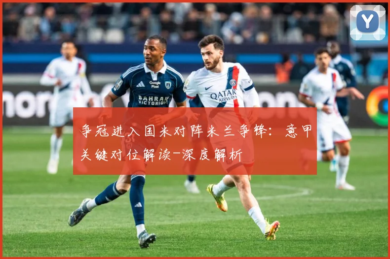 争冠进入国米对阵米兰争锋：意甲关键对位解读-深度解析