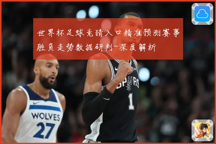 世界杯足球竞猜入口精准预测赛事胜负走势数据研判-深度解析