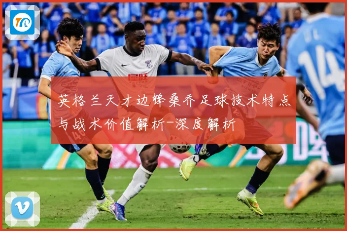英格兰天才边锋桑乔足球技术特点与战术价值解析-深度解析