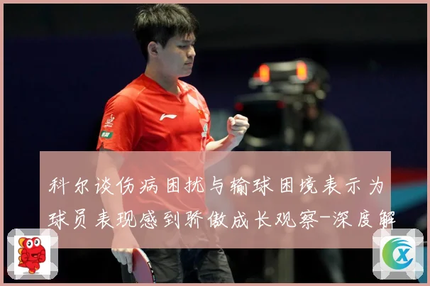 科尔谈伤病困扰与输球困境表示为球员表现感到骄傲成长观察-深度解析
