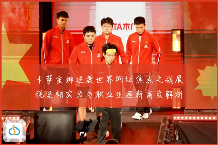 卡萨金娜逆袭世界网坛焦点之战展现坚韧实力与职业生涯新高度解析-深度解析