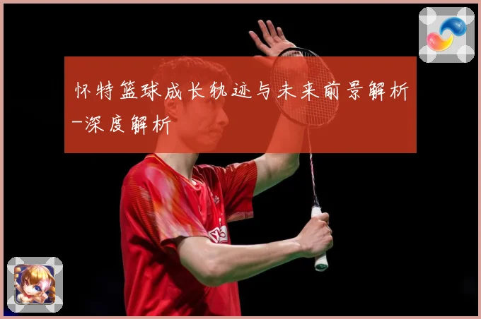 怀特篮球成长轨迹与未来前景解析-深度解析