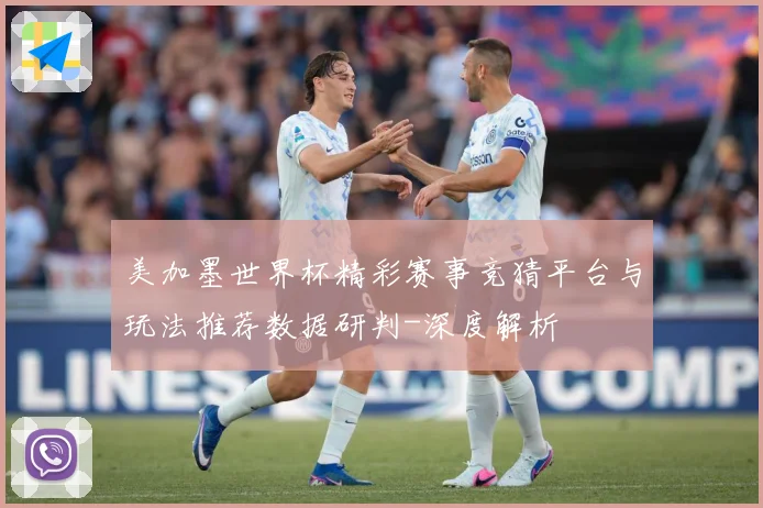 美加墨世界杯精彩赛事竞猜平台与玩法推荐数据研判-深度解析