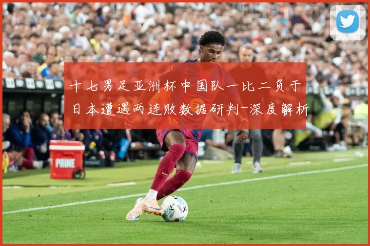 十七男足亚洲杯中国队一比二负于日本遭遇两连败数据研判-深度解析