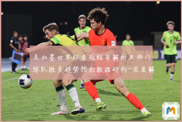 美加墨世界杯夺冠赔率解析及热门球队胜负趋势预测数据研判-深度解析