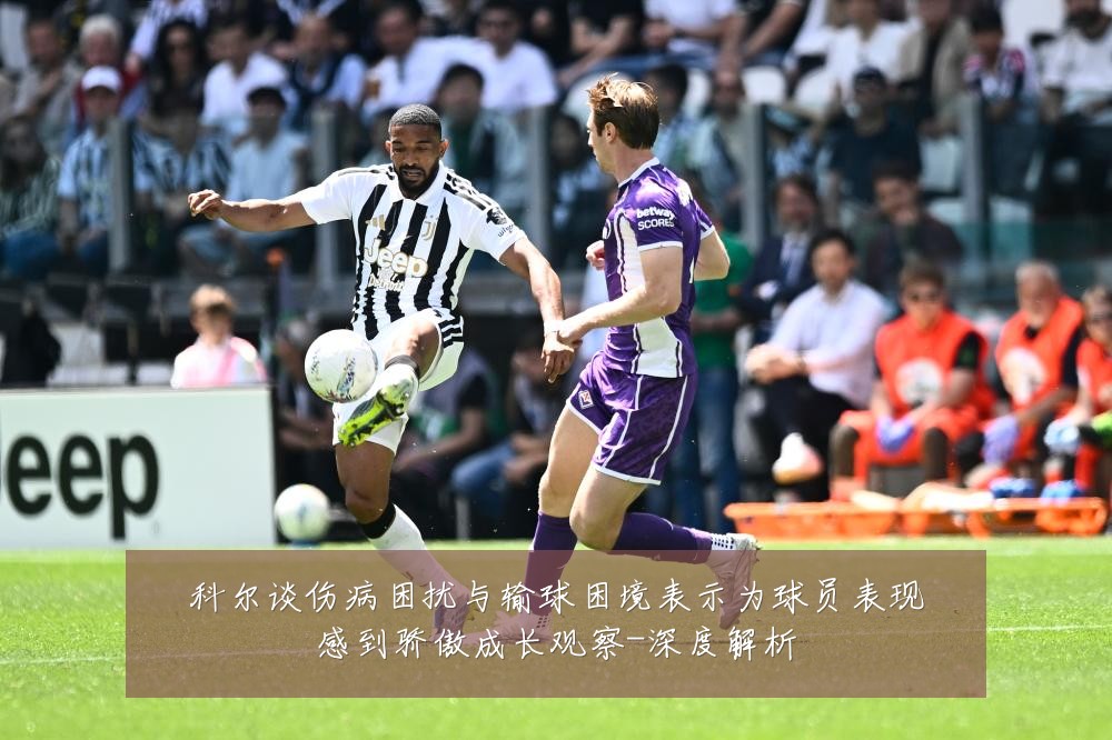 科尔谈伤病困扰与输球困境表示为球员表现感到骄傲成长观察-深度解析