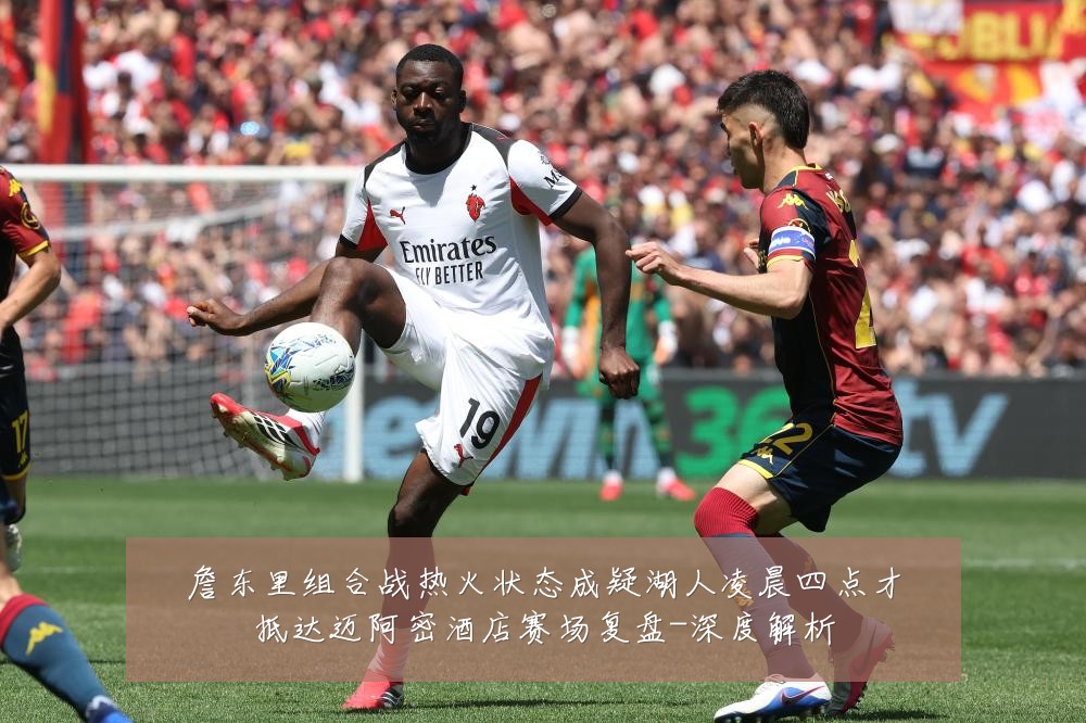 詹东里组合战热火状态成疑湖人凌晨四点才抵达迈阿密酒店赛场复盘-深度解析