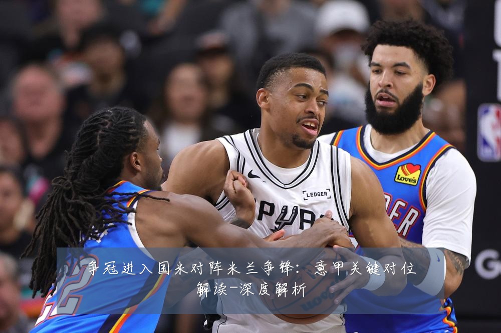 争冠进入国米对阵米兰争锋:意甲关键对位解读-深度解析