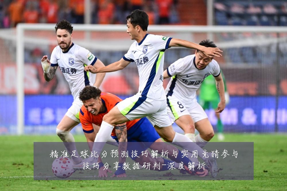 精准足球比分预测技巧解析与实用竞猜参与技巧分享数据研判-深度解析