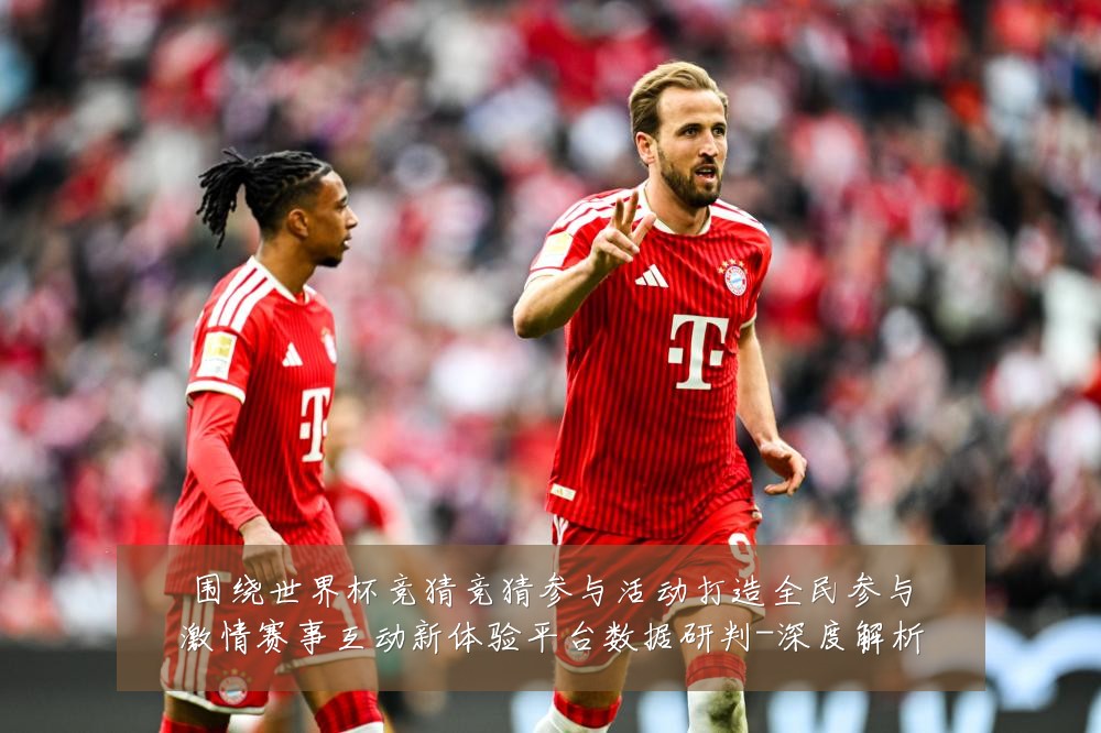 围绕世界杯竞猜竞猜参与活动打造全民参与激情赛事互动新体验平台数据研判-深度解析